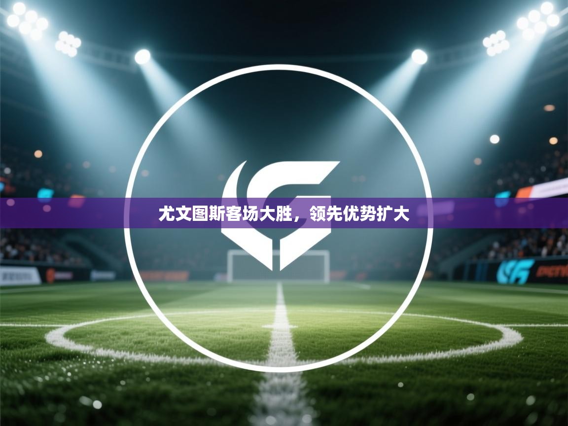 尤文图斯客场大胜，领先优势扩大