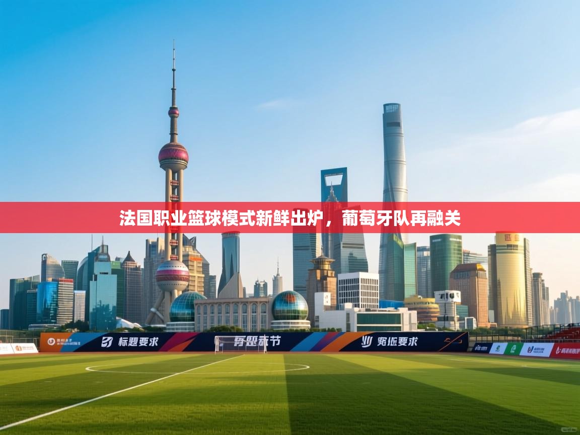 法国职业篮球模式新鲜出炉，葡萄牙队再融关