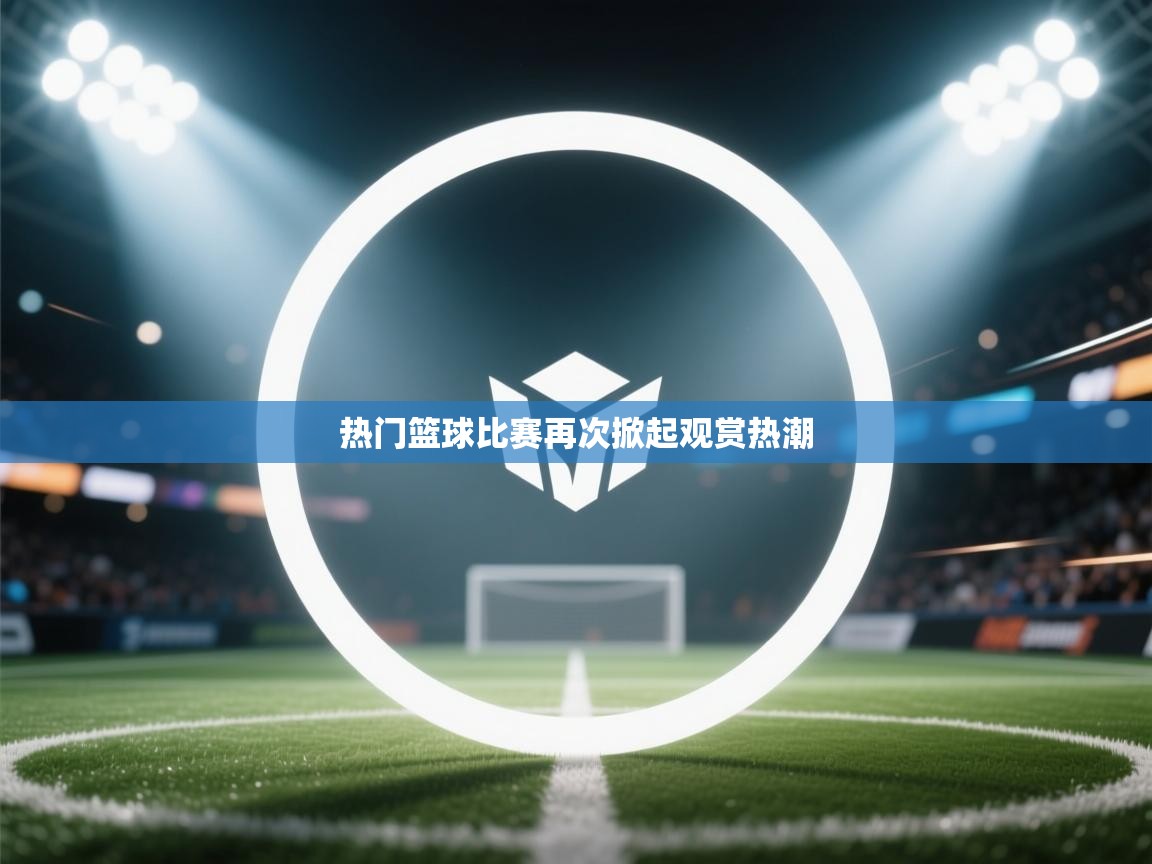 热门篮球比赛再次掀起观赏热潮