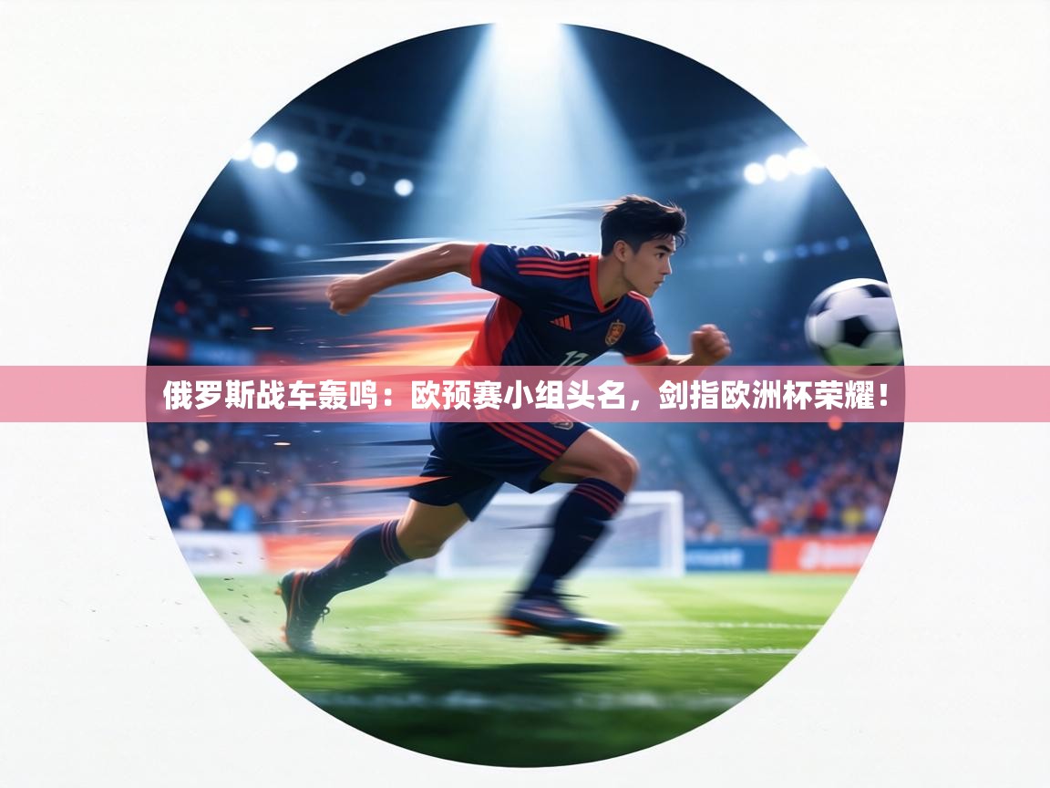 俄罗斯战车轰鸣：欧预赛小组头名，剑指欧洲杯荣耀！
